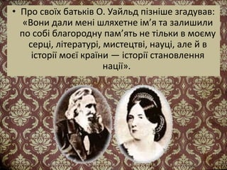 • Про своїх батьків О. Уайльд пізніше згадував:
«Вони дали мені шляхетне ім’я та залишили
по собі благородну пам’ять не тільки в моєму
серці, літературі, мистецтві, науці, але й в
історії моєї країни — історії становлення
нації».
 