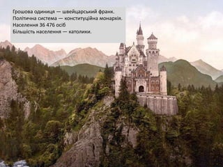 Грошова одиниця — швейцарський франк.
Політична система — конституційна монархія.
Населення 36 476 осіб
Більшість населення — католики.
 
