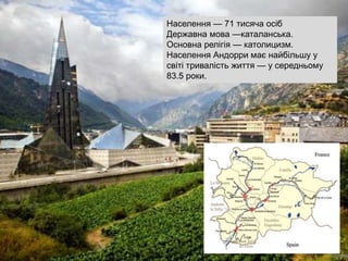 Населення — 71 тисяча осіб
Державна мова —каталанська.
Основна релігія — католицизм.
Населення Андорри має найбільшу у
світі тривалість життя — у середньому
83.5 роки.
 