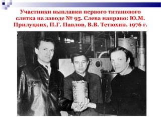 Участники выплавки первого титанового
слитка на заводе № 95. Слева направо: Ю.М.
Прилуцких, П.Г. Павлов, В.В. Тетюхин. 1976 г.
 