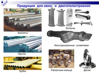 Продукция для авиа- и двигателестроения
трубы
Прутки
Биллеты
Лопатки
Конструкционные штамповки
Раскатные кольца Диски
 