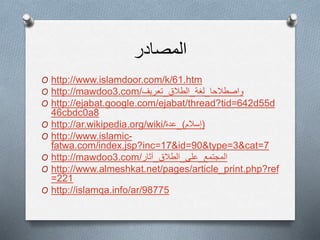 ‫المصادر‬
O http://www.islamdoor.com/k/61.htm
O http://mawdoo3.com/‫واصطالحا_لغة_الطالق_تعريف‬
O http://ejabat.google.com/ejabat/thread?tid=642d55d
46cbdc0a8
O http://ar.wikipedia.org/wiki/‫)إسالم(_عدة‬
O http://www.islamic-
fatwa.com/index.jsp?inc=17&id=90&type=3&cat=7
O http://mawdoo3.com/‫المجتمع_على_الطالق_آثار‬
O http://www.almeshkat.net/pages/article_print.php?ref
=221
O http://islamqa.info/ar/98775
 