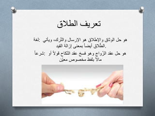 ‫تعريف‬‫الطالق‬
‫:لغة‬ ‫هو‬‫حل‬‫الوثاق‬‫واإلطالق‬‫هو‬‫اإلرسال‬‫رك‬‫والت‬،‫ويأتي‬
‫الق‬‫الط‬‫أيضا‬‫بمعنى‬‫إزالة‬‫القيد‬ .
‫:شرعا‬ ‫هو‬‫حل‬‫عقد‬‫واج‬‫الز‬‫وهو‬‫فسخ‬‫عقد‬‫كاح‬‫الن‬‫قول‬‫أو‬
‫مال‬‫بلفظ‬‫مخصوص‬‫ن‬‫معي‬
 