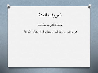 ‫تعريف‬‫العدة‬
‫:لغة‬ ‫صاء‬ْ‫ح‬ِ‫إ‬ِ‫الشيء‬،‫َّه‬‫د‬َ‫ع‬
‫:شرعا‬ ‫هي‬‫تربص‬‫من‬‫فارقت‬‫زوجها‬‫بوفاة‬‫أو‬‫حياة‬
 