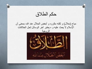 ‫حكم‬‫الطالق‬
‫مباح‬(‫حال‬‫ل‬)‫أن‬ ‫بمعنى‬ ،‫هللا‬ ‫عند‬ ‫الحالل‬ ‫أبغض‬ ‫و‬ ‫مكروه‬ ‫لكنه‬ ‫و‬
‫الخالفات‬ ‫لحل‬ ‫الوسائل‬ ‫آخر‬ ‫يعتبر‬ ‫ه‬ ‫و‬ ‫عليه‬ ‫يحث‬ ‫ل‬ ‫اإلسالم‬
‫الزوجية‬
 