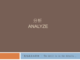 分析
ANALYZE
「魔鬼藏在細節裡 – The devil is in the details.」
 