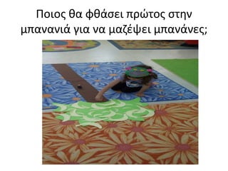 Ποιος θα φθάσει πρώτος στην
μπανανιά για να μαζέψει μπανάνες;
 