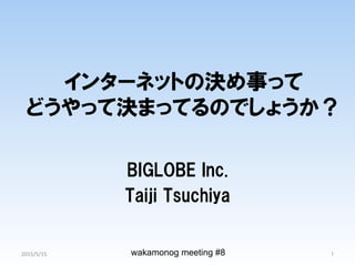 インターネットの決め事って
どうやって決まってるのでしょうか？
BIGLOBE  Inc.
Taiji  Tsuchiya
wakamonog meeting #8 1	
2015/5/15	
 