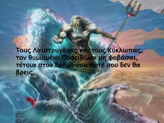  Τους Λαιστρυγόνας και τους Κύκλωπας,
τον θυμωμένο Ποσειδώνα μη φοβάσαι,
τέτοια στον δρόμο σου ποτέ σου δεν θα
βρεις,
 