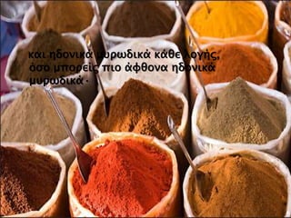 και ηδονικά μυρωδικά κάθε λογής,
όσο μπορείς πιο άφθονα ηδονικά
μυρωδικά·
 