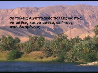 σε πόλεις Aιγυπτιακές πολλές να πας,
να μάθεις και να μάθεις απ’ τους
σπουδασμένους.
 