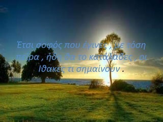 Έτσι σοφός που έγινες , με τόση
πείρα , ήδη θα το κατάλαβες , οι
Ιθακες τι σημαίνουν .
 