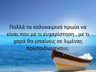 Πολλά τα καλοκαιρινά πρωία να
είναι που με τι ευχαρίστηση , με τι
χαρά θα μπαίνεις σε λιμένας
πρωτοιδωμενους.
 
