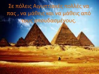Σε πόλεις Αιγυπτιακές πολλές να
πας , να μάθεις και να μάθεις από
τους σπουδασμένους.
 
