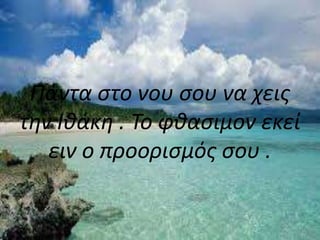 Πάντα στο νου σου να χεις
την Ιθάκη . Το φθασιμον εκεί
ειν ο προορισμός σου .
 