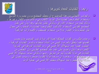 ‫التوسع‬ ‫بضرورة‬ ‫يرون‬ ‫المجتمع‬ ‫معظم‬ ‫أن‬ ‫الموضوع‬ ‫هذا‬ ‫من‬ ‫اليجابي‬ ‫والجابنب‬‫التوسع‬ ‫بضرورة‬ ‫يرون‬ ‫المجتمع‬ ‫معظم‬ ‫أن‬ ‫الموضوع‬ ‫هذا‬ ‫من‬ ‫اليجابي‬ ‫والجابنب‬
، ‫وغيرها‬ ‫والتلفاز‬ ‫والبنتربنت‬ ‫اللكتروبني‬ ‫البريد‬ ‫مثل‬ ‫الحديثة‬ ‫التكنولوجيا‬ ‫باستخدام‬، ‫وغيرها‬ ‫والتلفاز‬ ‫والبنتربنت‬ ‫اللكتروبني‬ ‫البريد‬ ‫مثل‬ ‫الحديثة‬ ‫التكنولوجيا‬ ‫باستخدام‬
‫تقبل‬ ‫على‬ ‫يد ل‬ ‫وهذا‬ ‫بنفاياتها‬ ‫تقليل‬ ‫وبالتالي‬ ‫الوراق‬ ‫استخدام‬ ‫من‬ ‫للحد‬ ‫وذلك‬‫تقبل‬ ‫على‬ ‫يد ل‬ ‫وهذا‬ ‫بنفاياتها‬ ‫تقليل‬ ‫وبالتالي‬ ‫الوراق‬ ‫استخدام‬ ‫من‬ ‫للحد‬ ‫وذلك‬
‫مجا ل‬ ‫في‬ ‫والمتطورة‬ ‫الحديثــة‬ ‫التكنولوجية‬ ‫الساليب‬ ‫لستخدام‬ ‫الكويتي‬ ‫المجتمع‬‫مجا ل‬ ‫في‬ ‫والمتطورة‬ ‫الحديثــة‬ ‫التكنولوجية‬ ‫الساليب‬ ‫لستخدام‬ ‫الكويتي‬ ‫المجتمع‬
. ‫الورقيـة‬ ‫والدصدارات‬ ‫الصحف‬ ‫استخدام‬ ‫من‬ ‫بدل‬ ‫والخبار‬ ‫المعلومات‬ ‫بنقل‬. ‫الورقيـة‬ ‫والدصدارات‬ ‫الصحف‬ ‫استخدام‬ ‫من‬ ‫بدل‬ ‫والخبار‬ ‫المعلومات‬ ‫بنقل‬
‫حسب‬ ‫الموضوعات‬ ‫ترتيب‬ ‫الدراسة‬ ‫لعينة‬ ‫المختلفة‬ ‫الفئات‬ ‫من‬ ‫طلب‬ ‫وعندما‬‫حسب‬ ‫الموضوعات‬ ‫ترتيب‬ ‫الدراسة‬ ‫لعينة‬ ‫المختلفة‬ ‫الفئات‬ ‫من‬ ‫طلب‬ ‫وعندما‬
، ‫الورقية‬ ‫النفايات‬ ‫وتدوير‬ ‫استخدام‬ ‫إعادة‬ ‫من‬ ‫البيئي‬ ‫بالمردود‬ ‫يتعلق‬ ‫فيما‬ ‫أهميتها‬، ‫الورقية‬ ‫النفايات‬ ‫وتدوير‬ ‫استخدام‬ ‫إعادة‬ ‫من‬ ‫البيئي‬ ‫بالمردود‬ ‫يتعلق‬ ‫فيما‬ ‫أهميتها‬
‫المرتبة‬ ‫في‬ ‫الورقية‬ ‫النفايات‬ ‫ردم‬ ‫في‬ ‫الراضي‬ ‫استهل ك‬ ‫عدم‬ ‫أهمية‬ ‫أعطيت‬‫المرتبة‬ ‫في‬ ‫الورقية‬ ‫النفايات‬ ‫ردم‬ ‫في‬ ‫الراضي‬ ‫استهل ك‬ ‫عدم‬ ‫أهمية‬ ‫أعطيت‬
‫من‬ ‫التخلص‬ ‫بان‬ ‫الكويتي‬ ‫المجتمع‬ ‫علم‬ ‫عدم‬ ‫على‬ ‫واضح‬ ‫دليل‬ ‫وهذا‬ ‫الخيرة‬‫من‬ ‫التخلص‬ ‫بان‬ ‫الكويتي‬ ‫المجتمع‬ ‫علم‬ ‫عدم‬ ‫على‬ ‫واضح‬ ‫دليل‬ ‫وهذا‬ ‫الخيرة‬
‫الراضي‬ ‫تستهلك‬ ‫سوف‬ ‫وبالتالي‬ ‫ردمها‬ ‫طريق‬ ‫عن‬ ‫يتم‬ ‫الكويت‬ ‫دولة‬ ‫في‬ ‫النفايات‬‫الراضي‬ ‫تستهلك‬ ‫سوف‬ ‫وبالتالي‬ ‫ردمها‬ ‫طريق‬ ‫عن‬ ‫يتم‬ ‫الكويت‬ ‫دولة‬ ‫في‬ ‫النفايات‬
‫إلى‬ ‫تصل‬ ‫وسوف‬ ‫دصغيرة‬ ‫الكويت‬ ‫دولة‬ ‫مساحة‬ ‫أن‬ ‫وخادصة‬ ، ‫الردم‬ ‫عملية‬ ‫في‬‫إلى‬ ‫تصل‬ ‫وسوف‬ ‫دصغيرة‬ ‫الكويت‬ ‫دولة‬ ‫مساحة‬ ‫أن‬ ‫وخادصة‬ ، ‫الردم‬ ‫عملية‬ ‫في‬
. ‫الردم‬ ‫عملية‬ ‫في‬ ‫الراضي‬ ‫معظم‬ ‫استهل ك‬ ‫عند‬ ‫خطرة‬ ‫بيئية‬ ‫مشكلة‬. ‫الردم‬ ‫عملية‬ ‫في‬ ‫الراضي‬ ‫معظم‬ ‫استهل ك‬ ‫عند‬ ‫خطرة‬ ‫بيئية‬ ‫مشكلة‬
‫تدويرتها‬ ‫المعاد‬ ‫النفايات‬ : ‫رابعا‬‫تدويرتها‬ ‫المعاد‬ ‫النفايات‬ : ‫رابعا‬::
‫النفايات‬ ‫وتدوير‬ ‫لدارة‬ ‫السابع‬ ‫الكويت‬ ‫مؤتمر‬‫النفايات‬ ‫وتدوير‬ ‫لدارة‬ ‫السابع‬ ‫الكويت‬ ‫مؤتمر‬88--99‫ابريل‬‫ابريل‬
20152015
 