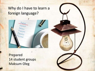 Why do I have to learn a
foreign language?
Prepared
14 student groups
Maksum Oleg
 