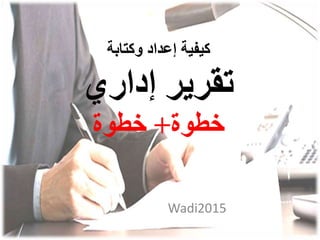 ‫كيفية‬‫وكتابة‬ ‫إعداد‬
‫إداري‬ ‫تقرير‬
‫خطوة‬+‫خطوة‬
Wadi2015
 