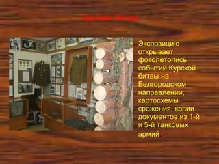 Курская битва
• Экспозицию
открывает
фотолетопись
событий Курской
битвы на
Белгородском
направлении,
картосхемы
сражения, копии
документов из 1-й
и 5-й танковых
армий.
 