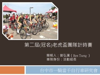 簡報人：曾弘濱（Ben Tseng ）
車隊身份：活動組長
台中市一騎當千自行車研究會
第二屆(冠名)老虎盃團隊計時賽
 