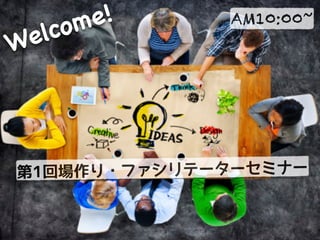 第1回場作り・ファシリテーターセミナー
AM10:00~
Welcome!
 