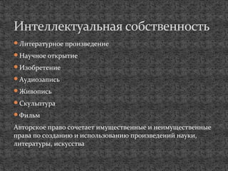 Литературное произведение
Научное открытие
Изобретение
Аудиозапись
Живопись
Скульптура
Фильм
Авторское право сочетает имущественные и неимущественные
права по созданию и использованию произведений науки,
литературы, искусства
Интеллектуальная собственность
 