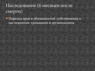 Переход прав и обязанностей собственника к
наследникам: гражданам и организациям.
Наследование (6 месяцев после
смерти)
 