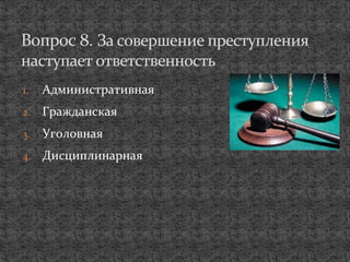1. Административная
2. Гражданская
3. Уголовная
4. Дисциплинарная
Вопрос 8. За совершение преступления
наступает ответственность
 