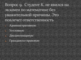 1. Административную
2. Уголовную
3. Дисциплинарную
4. Гражданско-правовую
Вопрос 9. Студент К. не явился на
экзамен по математике без
уважительной причины. Это
повлечет ответственность
 