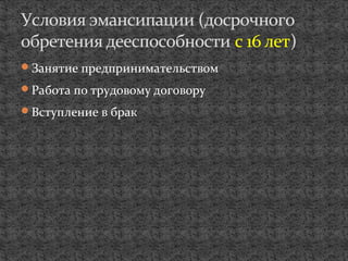 Занятие предпринимательством
Работа по трудовому договору
Вступление в брак
Условия эмансипации (досрочного
обретения дееспособности с 16 лет)
 