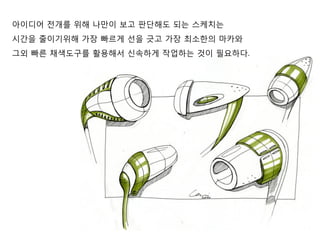 아이디어 전개를 위해 나만이 보고 판단해도 되는 스케치는
시간을 줄이기위해 가장 빠르게 선을 긋고 가장 최소한의 마카와
그외 빠른 채색도구를 활용해서 신속하게 작업하는 것이 필요하다.
 