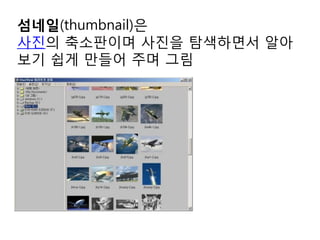 섬네일(thumbnail)은
사진의 축소판이며 사진을 탐색하면서 알아
보기 쉽게 만들어 주며 그림
 