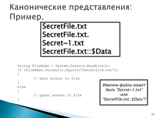 SecretFile.txt
SecretFile.txt.
Secret~1.txt
SecretFile.txt::$Data
String FileName = System.Console.ReadLine();
if (FileName.ToLower().Equals(“secretfile.txt”))
{
// deny access to file
}
else
{
// grant access to file
}
24
Именем файла может
быть “Secret~1.txt”
или
“SecretFile.txt::$Data”?
 