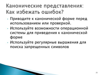 • Приводите к канонической форме перед
использованием или проверкой.
• Используйте возможности операционной
системы для приведения к канонической
форме
• Используйте регулярные выражения для
поиска запрещенных символов
25
 