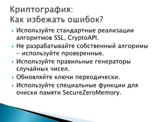  Используйте стандартные реализации
алгоритмов SSL, CryptoAPI.
 Не разрабатывайте собственный алгоримы
- используйте проверенные.
 Используйте правильные генераторы
случайных чисел.
 Обновляйте ключи переодически.
 Используйте специальные функции для
очиски памяти SecureZeroMemory.
 