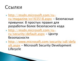  http://msdn.microsoft.com/ru-
ru/magazine/cc163518.aspx - Безопасные
привычки: 8 простых правил для
разработки более безопасного кода
 http://msdn.microsoft.com/ru-
ru/security/default.aspx - Центр
безопасности
 http://www.microsoft.com/security/sdl/defa
ult.aspx - Microsoft Security Development
Lifecycle
 