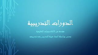 ‫التدريبية‬‫الدورات‬
‫التعليمية‬‫األكاديميات‬‫من‬ ‫مقدمة‬
‫تدريبهم‬ ‫بعد‬ ‫التدريس‬‫هيئة‬ ‫أعضاء‬‫بواسطة‬ ‫تدرس‬
 