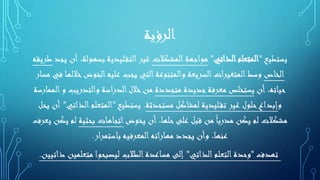 ‫الرؤية‬
‫يستطيع‬"‫الذاتي‬‫المتعلم‬"‫المشكالت‬‫مواجهة‬‫بسه‬ ‫ليدية‬‫التق‬‫غير‬‫يجد‬ ‫أن‬ ،‫ولة‬‫طريقه‬
‫الخاص‬‫خ‬‫الخوض‬‫عليه‬ ‫يجب‬ ‫التي‬‫والمتنوعة‬ ‫السريعة‬‫المتغيرات‬‫وسط‬‫مسار‬ ‫في‬ ‫اللها‬
‫أن‬ ،‫حياته‬‫متجددة‬ ‫جديدة‬‫معرفة‬ ‫يستخلص‬‫والتدري‬ ‫الدراسة‬‫خالل‬‫من‬‫الممارسة‬‫و‬ ‫ب‬
‫و‬‫مستحدثة‬ ‫لمشاكل‬ ‫ليدية‬‫تق‬ ‫غير‬ ‫حلول‬‫إبداع‬.‫يستطيع‬"‫ا‬‫المتعلم‬‫لذاتي‬"‫يحل‬ ‫أن‬
‫يخوض‬ ‫أن‬ ،‫حلها‬‫على‬ ‫قبل‬ ‫من‬ً‫ا‬‫مدرب‬ ‫يكن‬ ‫لم‬ ‫مشكالت‬‫بحثي‬ ‫اتجاهات‬‫ة‬‫يعرف‬ ‫يكن‬ ‫لم‬
‫ار‬‫ر‬‫باستم‬ ‫المعرفيه‬‫مهاراته‬ ‫يجدد‬ ‫وأن‬ ،‫عنها‬.
‫تهدف‬"‫الذاتي‬‫التعلم‬‫وحدة‬"‫متعلمي‬ ‫ليصبحوا‬ ‫الطالب‬‫مساعدة‬ ‫إلى‬‫ذاتيين‬ ‫ن‬.
 
