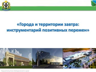 Правительство Хабаровского края
«Города и территории завтра:
инструментарий позитивных перемен»
 