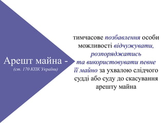 Арешт майна -
(ст. 170 КПК України)
тимчасове позбавлення особи
можливості відчужувати,
розпоряджатись
та використовувати певне
її майно за ухвалою слідчого
судді або суду до скасування
арешту майна
 