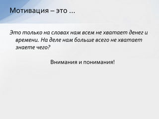Это только на словах нам всем не хватает денег и
времени. На деле нам больше всего не хватает
знаете чего?
Внимания и понимания!
Мотивация – это ...
 