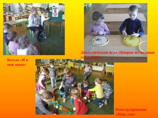Беседа «Я и
моя мама»
Конструирование
«Наш дом»
Дидактическая игра «Коврик из мозаики
для мамы»
 