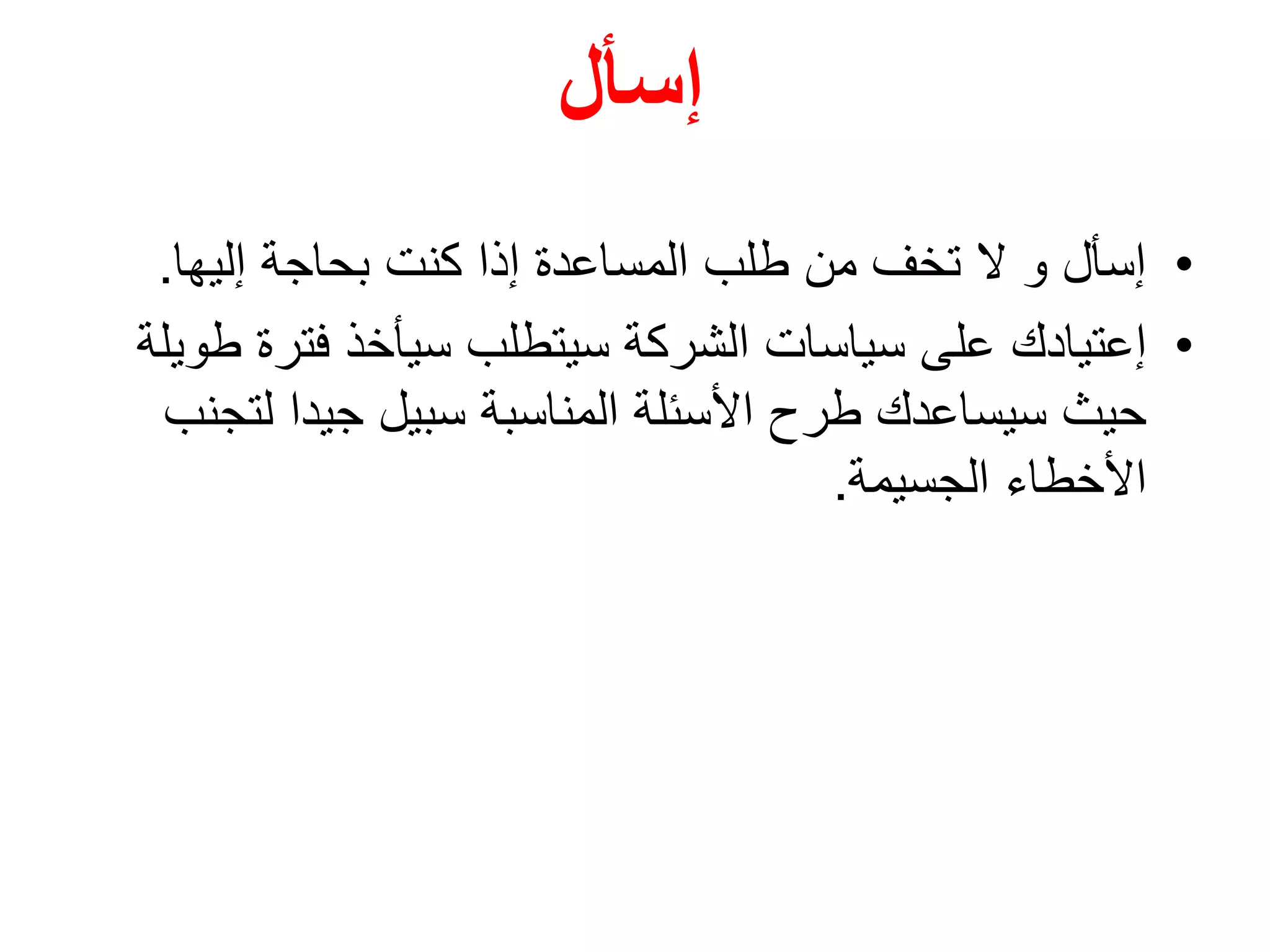 ‫إسأل‬
•‫إليها‬ ‫بحاجة‬ ‫كنت‬ ‫إذا‬ ‫المساعدة‬ ‫طلب‬ ‫من‬ ‫تخف‬ ‫ال‬ ‫و‬ ‫إسأل‬.
•‫إعتيادك‬‫فتر‬ ‫سيأخذ‬ ‫سيتطلب‬ ‫الشركة‬ ‫سياسات‬ ‫على‬‫طويلة‬ ‫ة‬
‫لت‬ ‫جيدا‬ ‫سبيل‬ ‫المناسبة‬ ‫األسئلة‬ ‫طرح‬ ‫سيساعدك‬ ‫حيث‬‫جنب‬
‫الجسيمة‬ ‫األخطاء‬.
 