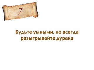 Будьте умными, но всегда
разыгрывайте дурака
7
 
