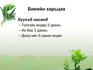 Биеийн харьцаа
• Хүүхэд насанд
– Толгойн өндөр 2 дахин,
– Их бие 3 дахин,
– Доод мөч 5 дахин өсдөг.
 
