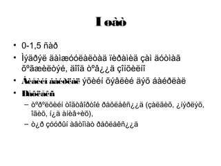 I øàò
• 0-1,5 ñàð
• Ìýäðýë äàìæóóëàëòàä ïèðàìèä çàì äóòìàã
õºãæèëòýé, äîîä òºâ¿¿ä çîíõèëíî
• Áèåèéí áàéðëàë ýõèéí õýâëèé äýõ áàéðëàë
• Ðåôëåêñ
– òºðºëõèéí òîãòâîðòîé ðåôëåêñ¿¿ä (çàëãèõ, ¿íýðëýõ,
îãèõ, í¿ä àíèâ÷èõ),
– ò¿ð çóóðûí àâòîìàò ðåôëåêñ¿¿ä
 