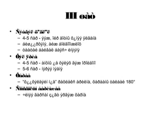 III øàò
• Ñýòãýë õºäëºë
– 4-5 ñàð - ýýæ, îéð äîòíû õ¿íýý ÿëãàíà
– áèø¿¿ðõýíý, àéæ áîëãîîìæëîõ
– òààòàé áàéâàë áàÿñ÷ èíýýíý
• Õýë ÿðèà
– 4-5 ñàð - àíõíû ¿å õýëýõ ãýæ îðîëäîíî
– 5-6 ñàð - íýðýý ìýäíý
• Õàðàà
– “õ¿¿õýëäýéí í¿ä” ðåôëåêñ àðèëíà, õàðààíû òàëáàé 180°
• Ñîíñãîëûí áàðèìæàà
– ÷èìýý ãàðñàí ç¿ãò ýðãýæ õàðíà
 