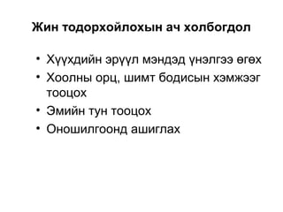 Жин тодорхойлохын ач холбогдол
• Хүүхдийн эрүүл мэндэд үнэлгээ өгөх
• Хоолны орц, шимт бодисын хэмжээг
тооцох
• Эмийн тун тооцох
• Оношилгоонд ашиглах
 