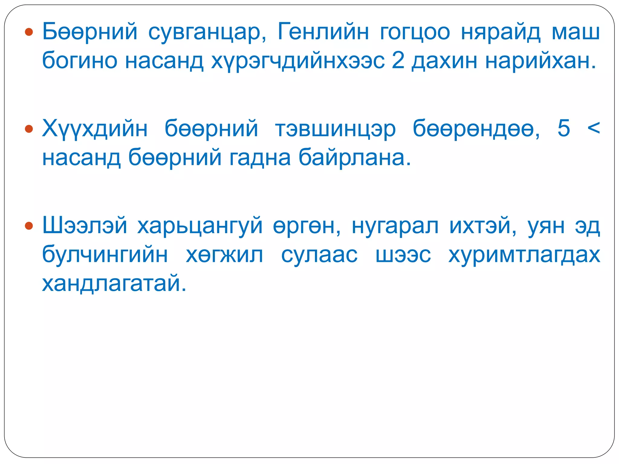  Бөөрний сувганцар, Генлийн гогцоо нярайд маш
богино насанд хүрэгчдийнхээс 2 дахин нарийхан.
 Хүүхдийн бөөрний тэвшинцэр бөөрөндөө, 5 <
насанд бөөрний гадна байрлана.
 Шээлэй харьцангуй өргөн, нугарал ихтэй, уян эд
булчингийн хөгжил сулаас шээс хуримтлагдах
хандлагатай.
 