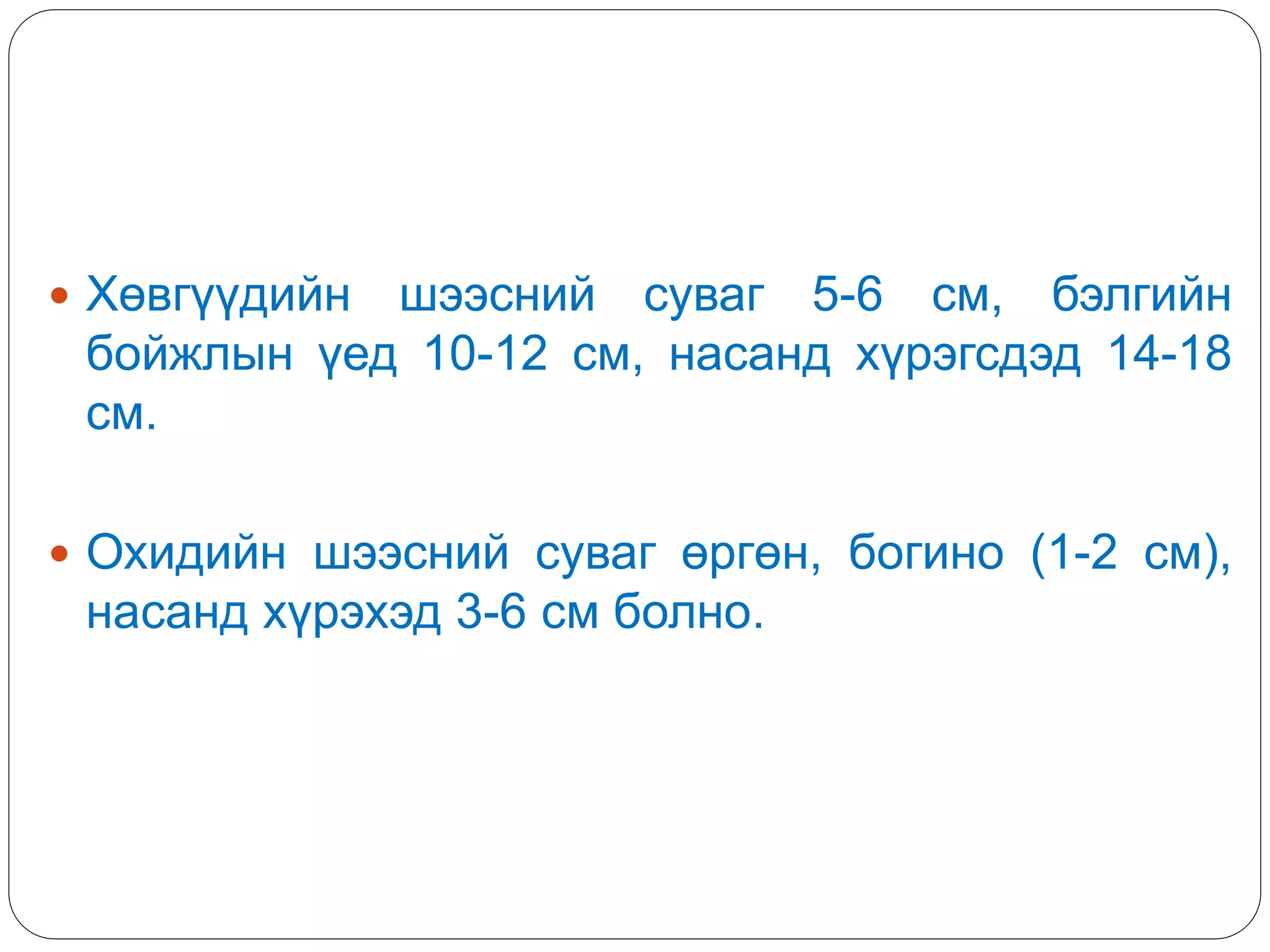  Хөвгүүдийн шээсний суваг 5-6 см, бэлгийн
бойжлын үед 10-12 см, насанд хүрэгсдэд 14-18
см.
 Охидийн шээсний суваг өргөн, богино (1-2 см),
насанд хүрэхэд 3-6 см болно.
 